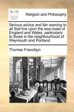 Serious Advice and Fair Warning to All That Live Upon the Sea-Coast of England and Wales, Particularly to Those in the Neighbourhood of Weymouth and Portland af Thomas Francklyn