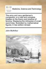 The Army and Navy Gentleman's Companion; Or a New and Complete Treatise on the Theory and Practice of Fencing. Displaying the Intricacies of Small-Sword Play; Illustrated by Mathematical Figures, a New Edition Revised af John McArthur