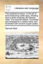 The Practical Surveyor, or the Art of Land-Measuring Made Easy; Shewing How to Draw Buildings, by Samuel Wyld. the Seventh Edition. Corrected and Enlarged by a Careful Hand, and Illustrated with Several Copper-Plates. af Samuel Wyld