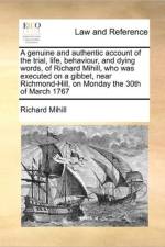 A Genuine and Authentic Account of the Trial, Life, Behaviour, and Dying Words, of Richard Mihill, Who Was Executed on a Gibbet, Near Richmond-Hill, on Monday the 30th of March 1767 af Richard Mihill