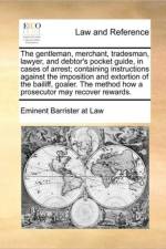 The Gentleman, Merchant, Tradesman, Lawyer, and Debtor's Pocket Guide, in Cases of Arrest; Containing Instructions Against the Imposition and Extortion of the Bailiff, Goaler. the Method How a Prosecutor May Recover Rewards. af Eminent Barrister at Law