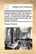 A Farewel Discourse Delivered at the Baptist Meeting in Rye. on February 8, 1761. and Printed by Them That Heard It, in Testimony of Their Affection to Their Late Minister. by the Rev. Mr. Morgan Edwards. af Morgan Edwards