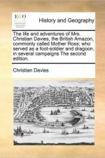 The Life and Adventures of Mrs. Christian Davies, the British Amazon, Commonly Called Mother Ross; Who Served as a Foot-Soldier and Dragoon, in Several Campaigns the Second Edition. af Christian Davies