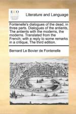 Fontenelle's Dialogues of the Dead, in Three Parts. Dialogues of the Antients, the Antients with the Moderns, the Moderns. Translated from the French; With a Reply to Some Remarks in a Critique, the Third Edition. af Bernard Le Bovier De Fontenelle