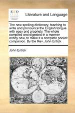 The new spelling dictionary, teaching to write and pronounce the English tongue with easy and propriety. The whole compiled and digested in a manner e af John Entick