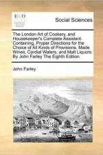 The London Art of Cookery, and Housekeeper's Complete Assistant. Containing, Proper Directions for the Choice of All Kinds of Provisions. Made Wines, Cordial Waters, and Malt Liquors. by John Farley the Eighth Edition af John Farley