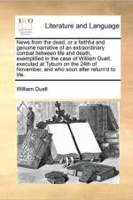 News from the Dead, or a Faithful and Genuine Narrative of an Extraordinary Combat Between Life and Death, Exemplified in the Case of William Duell, Executed at Tyburn on the 24th of November, and Who Soon After Return'd to Life. af William Duell