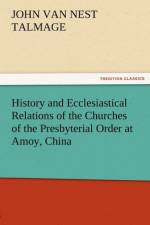 History and Ecclesiastical Relations of the Churches of the Presbyterial Order at Amoy, China af J V N Talmage