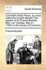 Cold Bath Fields Prison, by Some Called the English Bastile! the Speech of Sir Francis Burdett, Bart. (on Tuesday, May 21, 1799, ) in the House of Commons. af Francis Burdett