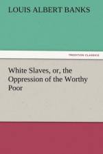 White Slaves, Or, the Oppression of the Worthy Poor af Louis Albert Banks