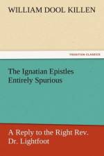 The Ignatian Epistles Entirely Spurious a Reply to the Right REV. Dr. Lightfoot af William D Killen