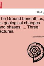 The Ground Beneath Us, Its Geological Changes and Phases. ... Three Lectures. af Joseph Prestwich