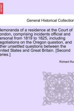 Memoranda of a Residence at the Court of London, Comprising Incidents Official and Personal from 1819 to 1825, Including Negotiations on the Oregon Question, and Other Unsettled Questions Between the United States and Great Britain. [Second Series.] af Richard Rush