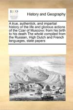 A True, Authentick, and Impartial History of the Life and Glorious Actions of the Czar of Muscovy af Multiple Contributors
