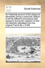 An Historical Account of the Plague at Marseilles Giving a Particular Relation of All the Different Occurrences That Happen'd During the Visitation of That City Faithfully Translated from the Original French by J S MD af Multiple Contributors