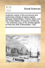 Authentic Copies of the Provisional and Preliminary Articles of Peace Signed Between Great Britain, France, Spain, and the United States of America Containing, 1 an Authentic Copy of the Articles Signed at Paris the 30th of November, 1782 af Multiple Contributors