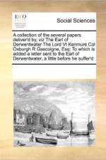 A Collection of the Several Papers Deliver'd By, Viz the Earl of Derwentwater the Lord VT Kenmure Col Oxburgh R Gascoigne, Esq af Multiple Contributors