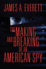 The Making and Breaking of an American Spy af James A Everett