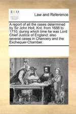 A Report of All the Cases Determined by Sir John Holt, Knt. from 1688 to 1710, During Which Time He Was Lord Chief Justice of England af Multiple Contributors