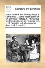 Milton Restor'd, and Bentley Depos'd. Containing, I. Some Observations on Dr. Bentley's Preface. II. His Various Readings and Notes on Paradise Lost, ... III. Paradise Lost, Attempted in Rime, Book I. Numb. I. af Multiple Contributors