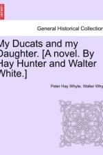 My Ducats and My Daughter. [A Novel. by Hay Hunter and Walter White.] af Walter Whyte