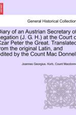 Diary of an Austrian Secretary of Legation (J. G. H.) at the Court of Czar Peter the Great. Translated from the Original Latin, and Edited by the Coun af Joannes Georgius Korb