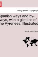 Spanish Ways and By-Ways, with a Glimpse of the Pyrenees. Illustrated. af William Howe Downes