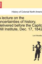 A Lecture on the Uncertainties of History, Delivered Before the Capitol Hill Institute, Dec. 17, 1842. af Levi Woodbury