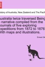 Australia Twice Traversed Being a Narrative Compiled from the Journals of Five Exploring Expeditions from 1872 to 1876 with Maps and Illustrations af Ernest Giles