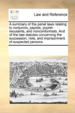 A Summary of the Penal Laws Relating to Nonjurors, Papists, Popish Recusants, and Nonconformists. and of the Late Statutes Concerning the Succession, Riots, and Imprisonment of Suspected Persons. af Multiple Contributors
