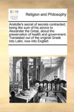 Aristotle's Secret of Secrets Contracted; Being the Sum of His Advice to Alexander the Great, about the Preservation of Health and Government. Translated Out of the Original Greek Into Latin, Now Into English af Multiple Contributors