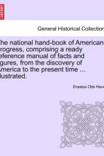 The National Hand-Book of American Progress, Comprising a Ready Reference Manual of Facts and Figures, from the Discovery of America to the Present Time ... Illustrated. af Erastus Otis Haven