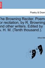 The Browning Reciter. Poems for Recitation, by R. Browning and Other Writers. Edited by A. H. M. (Tenth Thousand.). af Alfred Miles