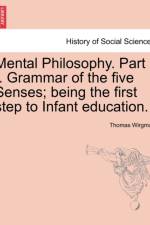 Mental Philosophy. Part I. Grammar of the Five Senses; Being the First Step to Infant Education. af Thomas Wirgman