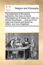 The Testament of the Twelve Patriarchs, the Sons of Jacob. Translated Out of Greek Into Latin, by Robert Grosthead. ... and Out of His Copy Into French and Dutch by Others, and Now Englished af Multiple Contributors