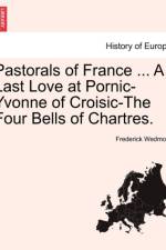 Pastorals of France ... a Last Love at Pornic-Yvonne of Croisic-The Four Bells of Chartres. af Frederick Wedmore