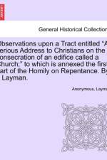 Observations Upon a Tract Entitled a Serious Address to Christians on the Consecration of an Edifice Called a Church; To Which Is Annexed the First Part of the Homily on Repentance. by a Layman. af Anonymous