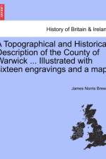 A Topographical and Historical Description of the County of Warwick ... Illustrated with Sixteen Engravings and a Map. af James Norris Brewer