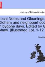 Local Notes and Gleanings. Oldham and Neighbourhood in Bygone Days. Edited by G. Shaw. [Illustrated.] PT. 1-12. Vol. II af Giles Shaw