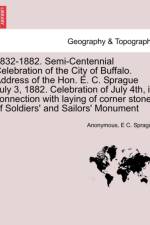 1832-1882. Semi-Centennial Celebration of the City of Buffalo. Address of the Hon. E. C. Sprague July 3, 1882. Celebration of July 4th, in Connection with Laying of Corner Stone of Soldiers' and Sailors' Monument af Anonymous