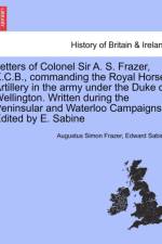 Letters of Colonel Sir A. S. Frazer, K.C.B., Commanding the Royal Horse Artillery in the Army Under the Duke of Wellington. Written During the Peninsular and Waterloo Campaigns. Edited by E. Sabine af Major Edward Sabine