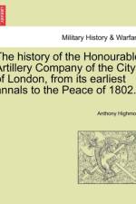 The History of the Honourable Artillery Company of the City of London, from Its Earliest Annals to the Peace of 1802. af Anthony Highmore