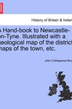 A Hand-Book to Newcastle-On-Tyne. Illustrated with a Geological Map of the District, Maps of the Town, Etc. af John Collingwood Bruce