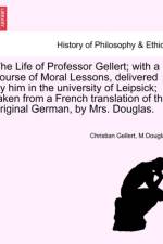 The Life of Professor Gellert; With a Course of Moral Lessons, Delivered by Him in the University of Leipsick; Taken from a French Translation of the Original German, by Mrs. Douglas. af M Douglas