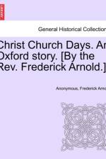 Christ Church Days. an Oxford Story. [By the REV. Frederick Arnold.] af Anonymous