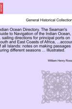 Indian Ocean Directory. the Seaman's Guide to Navigation of the Indian Ocean, ... Sailing Directions for Principal Ports on South and East Coasts of Africa, ...Account of All Islands af William Henry Rosser