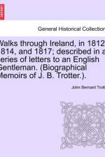 Walks Through Ireland, in 1812, 1814, and 1817; Described in a Series of Letters to an English Gentleman. (Biographical Memoirs of J. B. Trotter.). af John Bernard Trotter