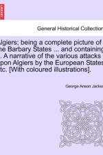 Algiers; Being a Complete Picture of the Barbary States ... and Containing ... a Narrative of the Various Attacks Upon Algiers by the European States, Etc. [With Coloured Illustrations]. af George Anson Jackson