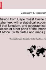 Mission from Cape Coast Castle to Ashantee; With a Statistical Account of That Kingdom, and Geographical Notices of Other Parts of the Interior of Africa. [With Plates and Maps.] New Edition. af Thomas Edward Bowdich