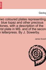 Two Coloured Plates Representing a Blue Topaz and Other Precious Stones, with a Description of the First Plate in Ms. and of the Second in Letterpress. by J. Sowerby. af James Sowerby